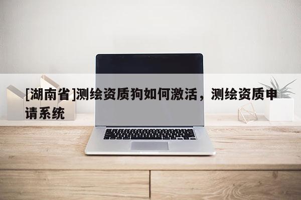 [湖南省]測繪資質狗如何激活，測繪資質申請系統(tǒng)