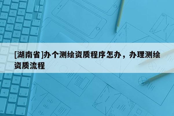 [湖南省]辦個(gè)測繪資質(zhì)程序怎辦，辦理測繪資質(zhì)流程