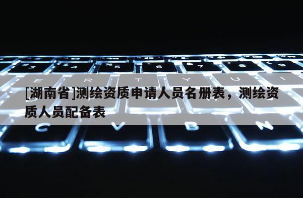 [湖南省]測(cè)繪資質(zhì)申請(qǐng)人員名冊(cè)表，測(cè)繪資質(zhì)人員配備表