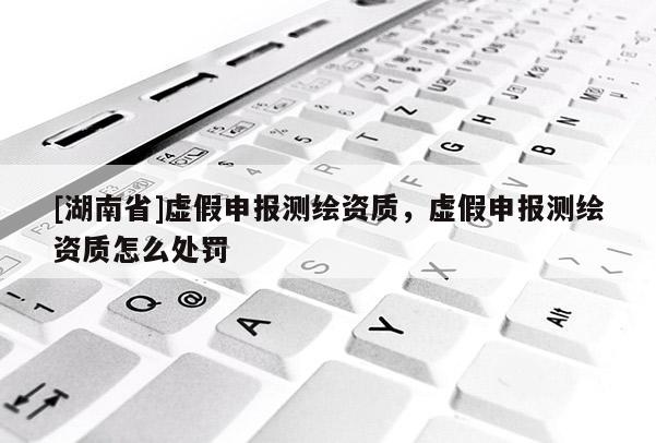 [湖南省]虛假申報(bào)測(cè)繪資質(zhì)，虛假申報(bào)測(cè)繪資質(zhì)怎么處罰
