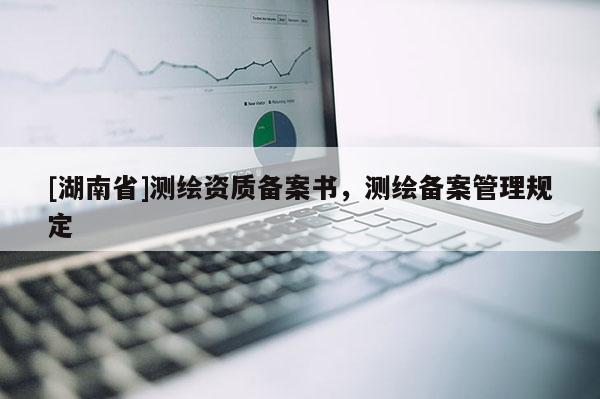 [湖南省]測(cè)繪資質(zhì)備案書，測(cè)繪備案管理規(guī)定