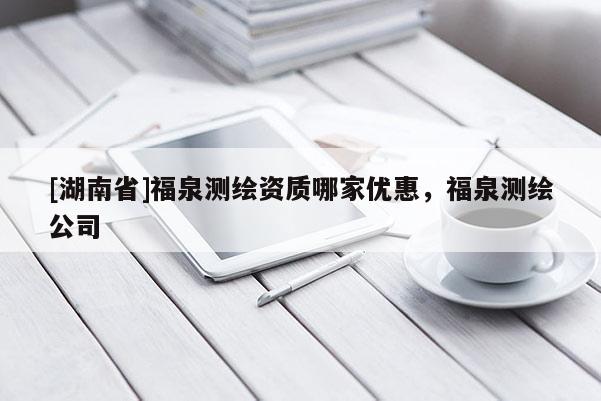 [湖南省]福泉測繪資質(zhì)哪家優(yōu)惠，福泉測繪公司