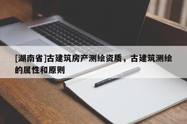 [湖南省]古建筑房產(chǎn)測(cè)繪資質(zhì)，古建筑測(cè)繪的屬性和原則