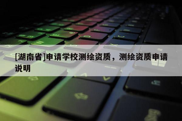 [湖南省]申請學(xué)校測繪資質(zhì)，測繪資質(zhì)申請說明