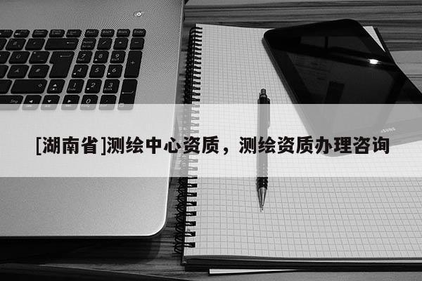 [湖南省]測繪中心資質(zhì)，測繪資質(zhì)辦理咨詢
