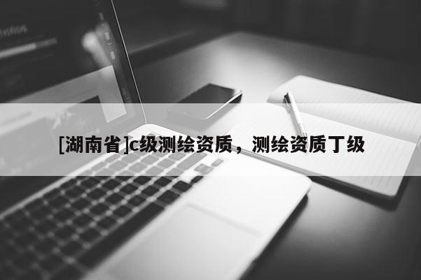 [湖南省]c級測繪資質(zhì)，測繪資質(zhì)丁級