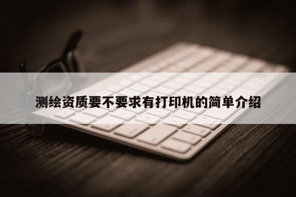 測繪資質(zhì)要不要求有打印機的簡單介紹