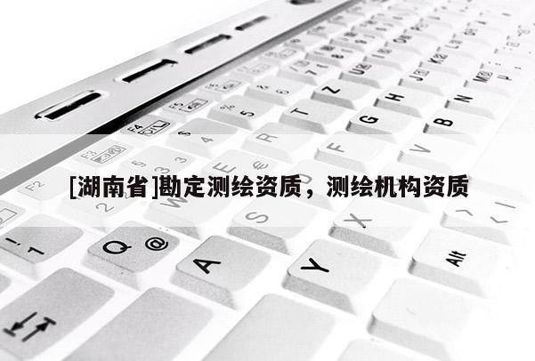 [湖南省]勘定測(cè)繪資質(zhì)，測(cè)繪機(jī)構(gòu)資質(zhì)