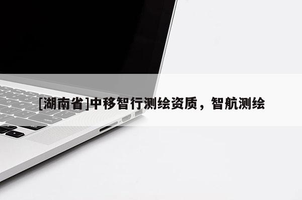 [湖南省]中移智行測(cè)繪資質(zhì)，智航測(cè)繪