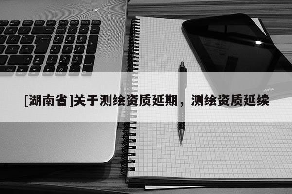 [湖南省]關(guān)于測(cè)繪資質(zhì)延期，測(cè)繪資質(zhì)延續(xù)