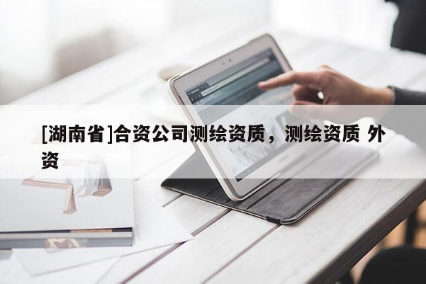 [湖南省]合資公司測繪資質(zhì)，測繪資質(zhì) 外資