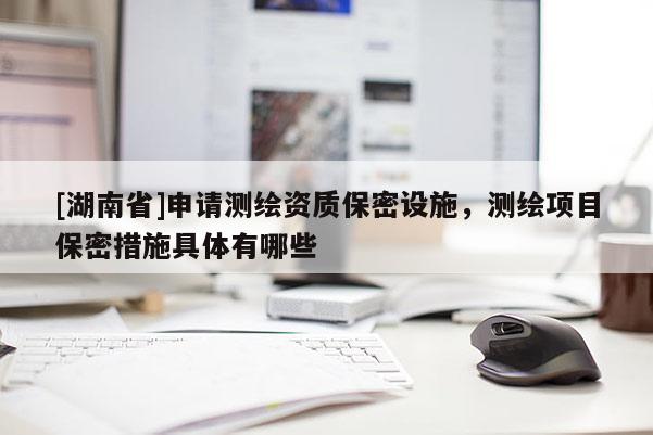 [湖南省]申請測繪資質(zhì)保密設施，測繪項目保密措施具體有哪些