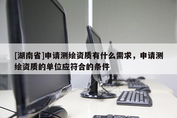 [湖南省]申請測繪資質有什么需求，申請測繪資質的單位應符合的條件