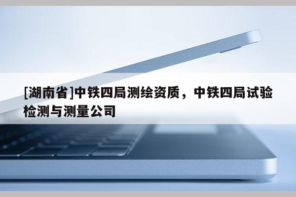 [湖南省]中鐵四局測繪資質，中鐵四局試驗檢測與測量公司