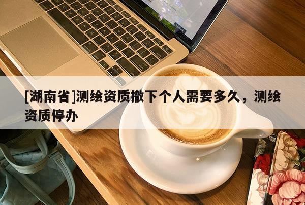 [湖南省]測(cè)繪資質(zhì)撤下個(gè)人需要多久，測(cè)繪資質(zhì)停辦