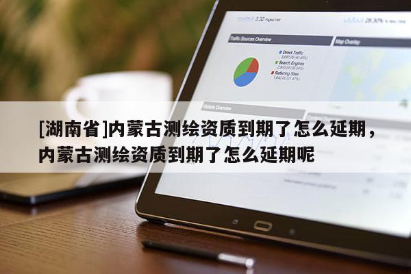 [湖南省]內(nèi)蒙古測繪資質(zhì)到期了怎么延期，內(nèi)蒙古測繪資質(zhì)到期了怎么延期呢