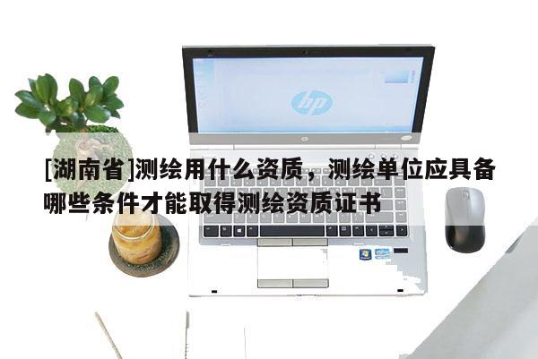[湖南省]測(cè)繪用什么資質(zhì)，測(cè)繪單位應(yīng)具備哪些條件才能取得測(cè)繪資質(zhì)證書(shū)