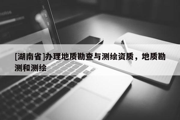 [湖南省]辦理地質(zhì)勘查與測繪資質(zhì)，地質(zhì)勘測和測繪