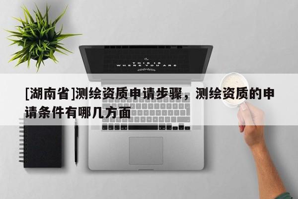 [湖南省]測繪資質申請步驟，測繪資質的申請條件有哪幾方面