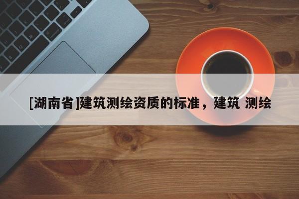 [湖南省]建筑測繪資質(zhì)的標(biāo)準(zhǔn)，建筑 測繪