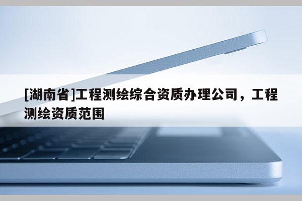 [湖南省]工程測(cè)繪綜合資質(zhì)辦理公司，工程測(cè)繪資質(zhì)范圍
