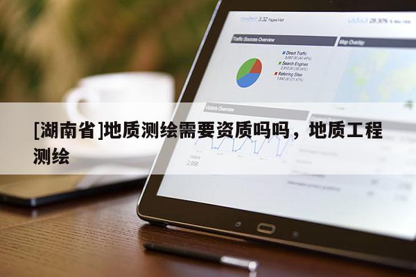 [湖南省]地質(zhì)測(cè)繪需要資質(zhì)嗎嗎，地質(zhì)工程測(cè)繪