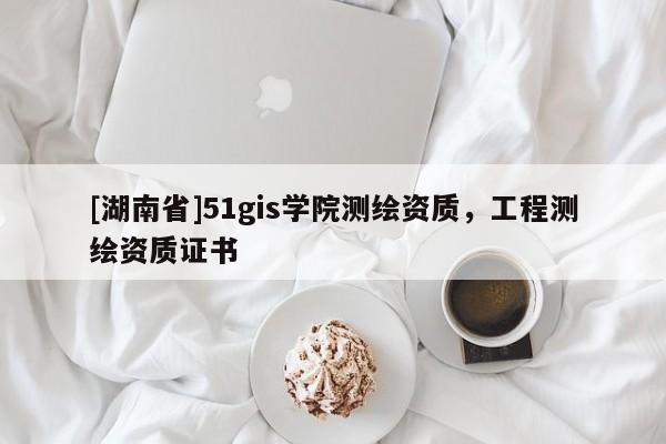 [湖南省]51gis學(xué)院測(cè)繪資質(zhì)，工程測(cè)繪資質(zhì)證書
