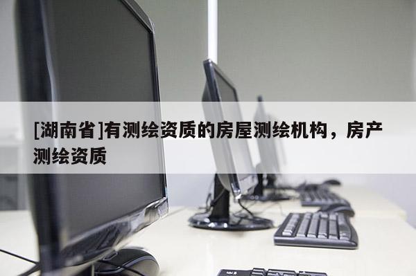[湖南省]有測繪資質(zhì)的房屋測繪機(jī)構(gòu)，房產(chǎn)測繪資質(zhì)