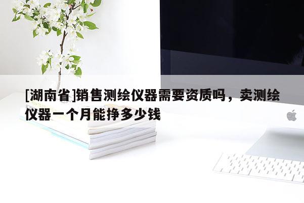 [湖南省]銷(xiāo)售測(cè)繪儀器需要資質(zhì)嗎，賣(mài)測(cè)繪儀器一個(gè)月能掙多少錢(qián)