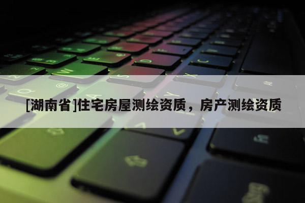 [湖南省]住宅房屋測繪資質(zhì)，房產(chǎn)測繪資質(zhì)