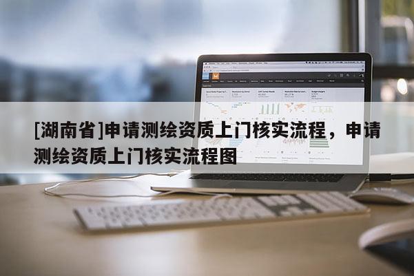 [湖南省]申請(qǐng)測(cè)繪資質(zhì)上門(mén)核實(shí)流程，申請(qǐng)測(cè)繪資質(zhì)上門(mén)核實(shí)流程圖