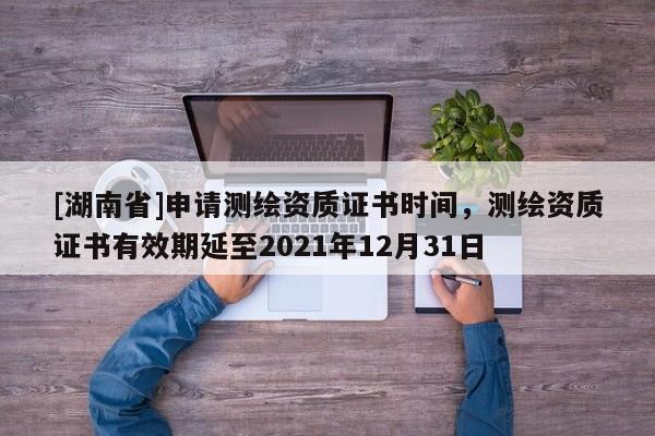 [湖南省]申請測繪資質(zhì)證書時間，測繪資質(zhì)證書有效期延至2021年12月31日