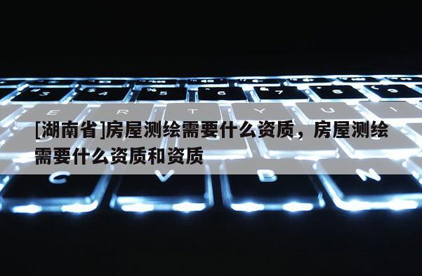 [湖南省]房屋測繪需要什么資質(zhì)，房屋測繪需要什么資質(zhì)和資質(zhì)