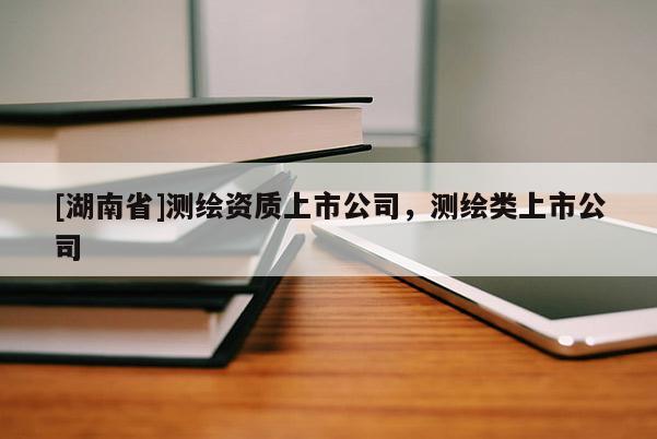 [湖南省]測(cè)繪資質(zhì)上市公司，測(cè)繪類上市公司
