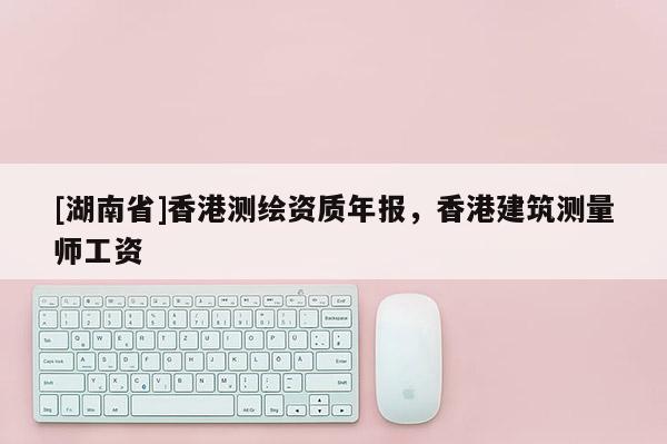 [湖南省]香港測繪資質(zhì)年報(bào)，香港建筑測量師工資