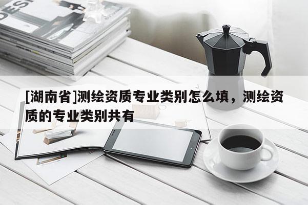 [湖南省]測繪資質(zhì)專業(yè)類別怎么填，測繪資質(zhì)的專業(yè)類別共有