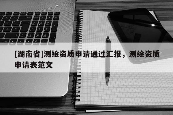 [湖南省]測(cè)繪資質(zhì)申請(qǐng)通過(guò)匯報(bào)，測(cè)繪資質(zhì)申請(qǐng)表范文