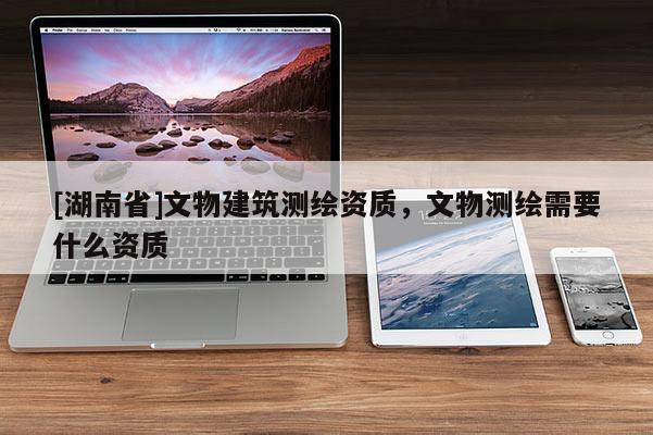 [湖南省]文物建筑測(cè)繪資質(zhì)，文物測(cè)繪需要什么資質(zhì)