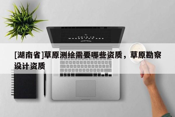 [湖南省]草原測(cè)繪需要哪些資質(zhì)，草原勘察設(shè)計(jì)資質(zhì)