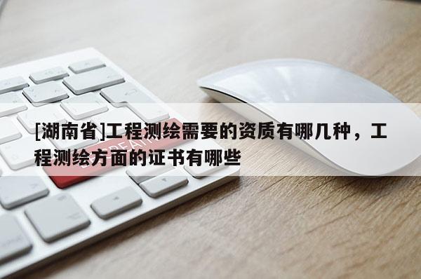 [湖南省]工程測繪需要的資質(zhì)有哪幾種，工程測繪方面的證書有哪些