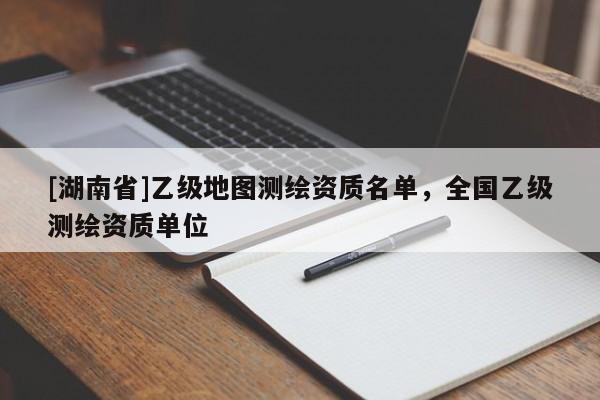 [湖南省]乙級地圖測繪資質(zhì)名單，全國乙級測繪資質(zhì)單位