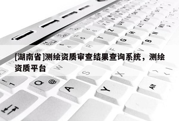 [湖南省]測(cè)繪資質(zhì)審查結(jié)果查詢(xún)系統(tǒng)，測(cè)繪資質(zhì)平臺(tái)