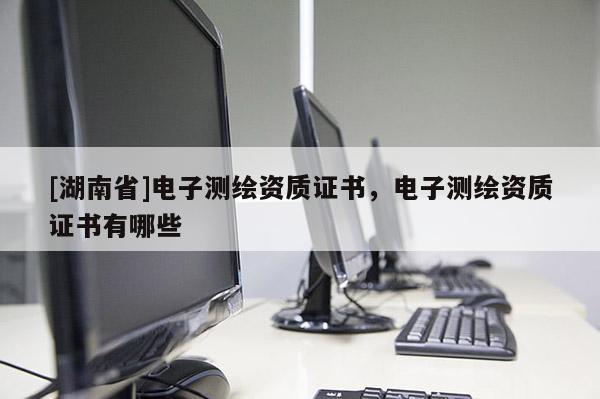 [湖南省]電子測(cè)繪資質(zhì)證書，電子測(cè)繪資質(zhì)證書有哪些