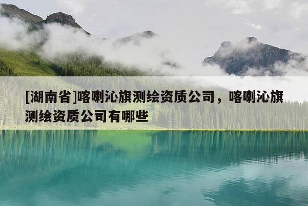 [湖南省]喀喇沁旗測繪資質公司，喀喇沁旗測繪資質公司有哪些