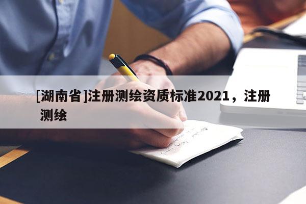 [湖南省]注冊(cè)測(cè)繪資質(zhì)標(biāo)準(zhǔn)2021，注冊(cè) 測(cè)繪