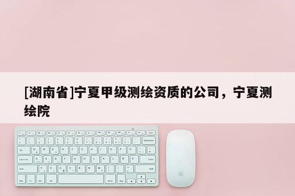 [湖南省]寧夏甲級(jí)測(cè)繪資質(zhì)的公司，寧夏測(cè)繪院