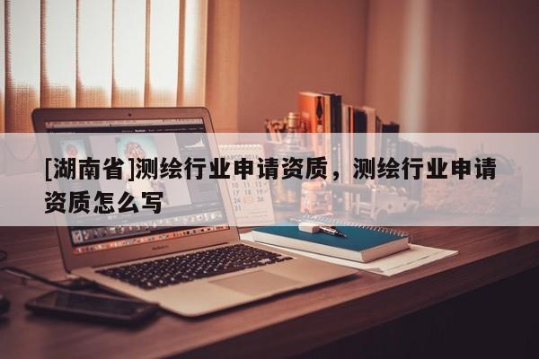 [湖南省]測(cè)繪行業(yè)申請(qǐng)資質(zhì)，測(cè)繪行業(yè)申請(qǐng)資質(zhì)怎么寫