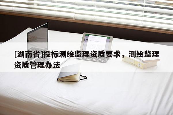 [湖南省]投標(biāo)測(cè)繪監(jiān)理資質(zhì)要求，測(cè)繪監(jiān)理資質(zhì)管理辦法