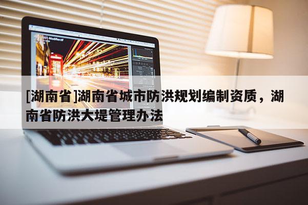 [湖南省]湖南省城市防洪規(guī)劃編制資質(zhì)，湖南省防洪大堤管理辦法