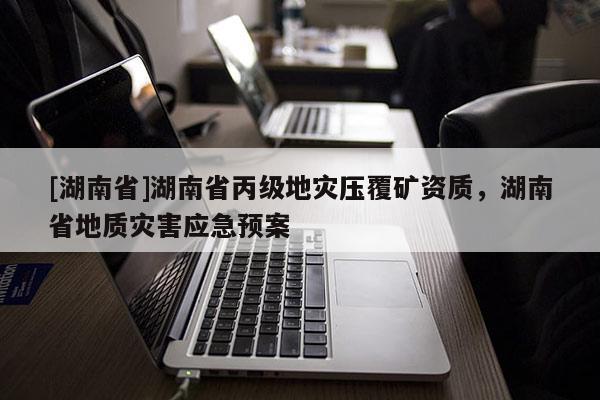 [湖南省]湖南省丙級(jí)地災(zāi)壓覆礦資質(zhì)，湖南省地質(zhì)災(zāi)害應(yīng)急預(yù)案